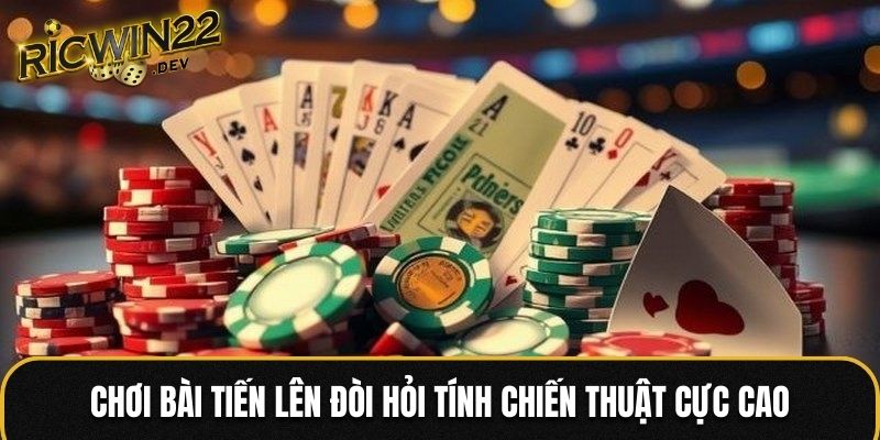 Chơi bài Tiến Lên đòi hỏi tính chiến thuật cực cao