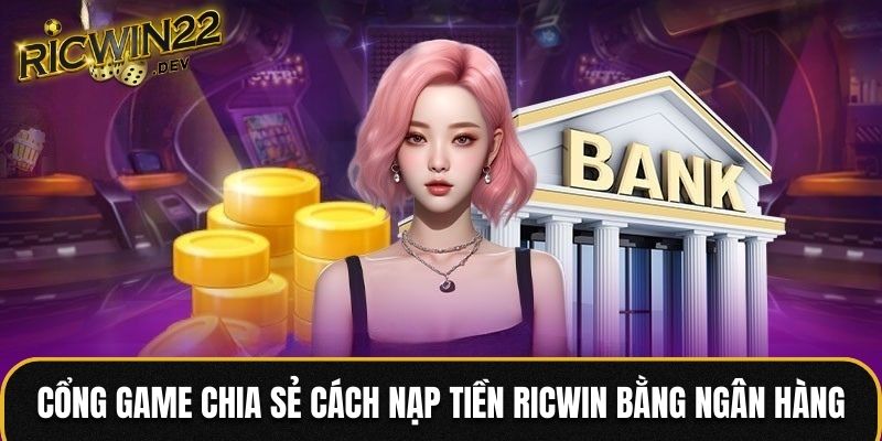 Cổng game chia sẻ cách nạp tiền RICWIN bằng ngân hàng