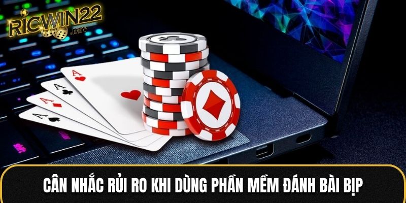 Cân nhắc rủi ro khi dùng phần mềm đánh bài bịp